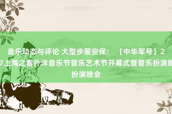 音乐动态与评论 大型步履安保： 【中华军号】2017上海之春外洋音乐节管乐艺术节开幕式暨管乐扮演晚会