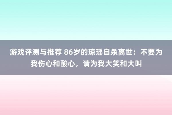 游戏评测与推荐 86岁的琼瑶自杀离世：不要为我伤心和酸心，请为我大笑和大叫