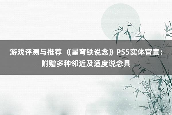 游戏评测与推荐 《星穹铁说念》PS5实体官宣：附赠多种邻近及适度说念具