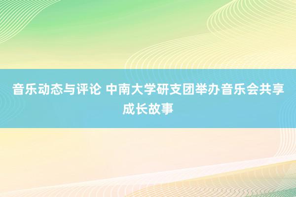 音乐动态与评论 中南大学研支团举办音乐会共享成长故事