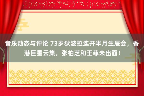 音乐动态与评论 73岁狄波拉连开半月生辰会，香港巨星云集，张柏芝和王菲未出面！