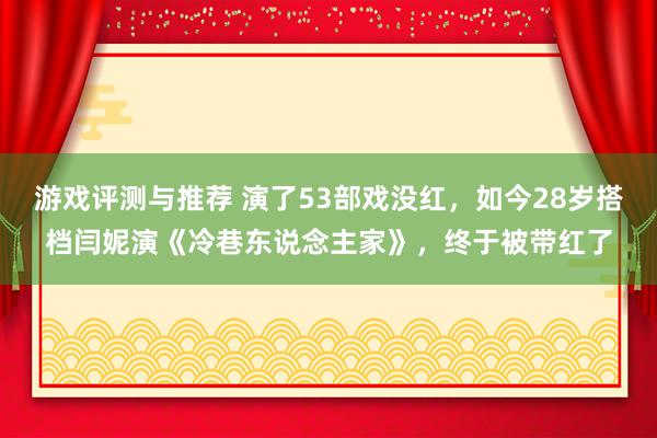 游戏评测与推荐 演了53部戏没红，如今28岁搭档闫妮演《冷巷东说念主家》，终于被带红了