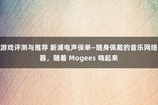 游戏评测与推荐 新浦电声保举—随身佩戴的音乐网络器，随着 Mogees 嗨起来