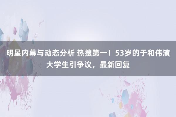 明星内幕与动态分析 热搜第一！53岁的于和伟演大学生引争议，最新回复