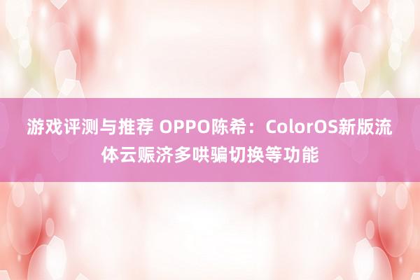 游戏评测与推荐 OPPO陈希：ColorOS新版流体云赈济多哄骗切换等功能