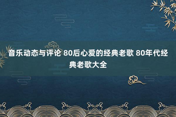 音乐动态与评论 80后心爱的经典老歌 80年代经典老歌大全