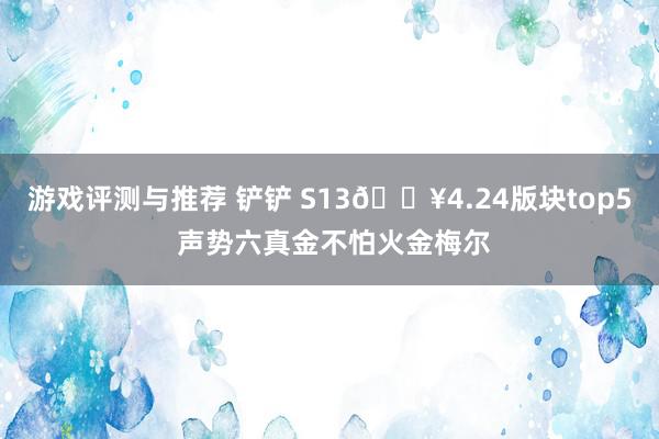 游戏评测与推荐 铲铲 S13🔥4.24版块top5 声势六真金不怕火金梅尔