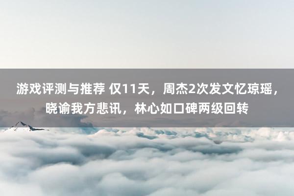 游戏评测与推荐 仅11天，周杰2次发文忆琼瑶，晓谕我方悲讯，林心如口碑两级回转