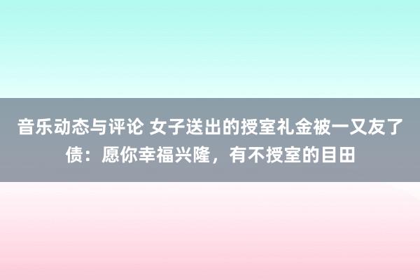 音乐动态与评论 女子送出的授室礼金被一又友了债：愿你幸福兴隆，有不授室的目田