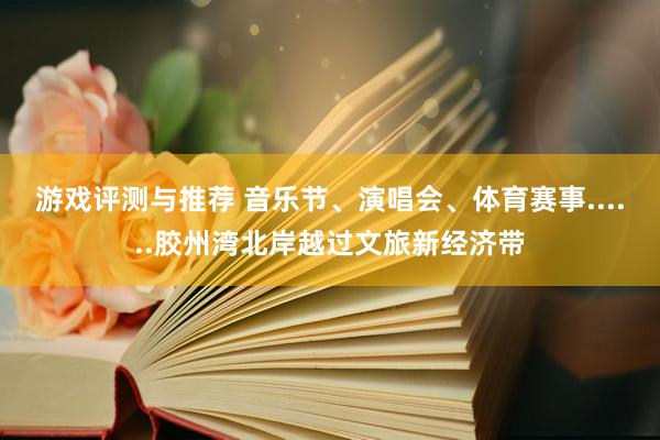 游戏评测与推荐 音乐节、演唱会、体育赛事......胶州湾北岸越过文旅新经济带