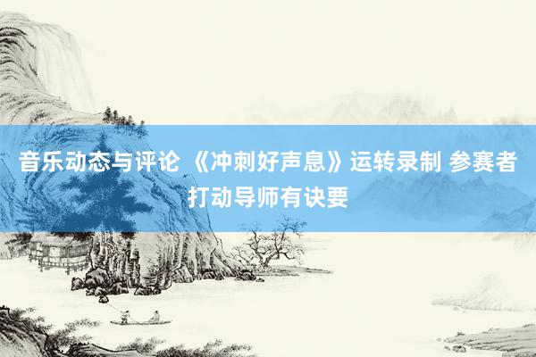 音乐动态与评论 《冲刺好声息》运转录制 参赛者打动导师有诀要