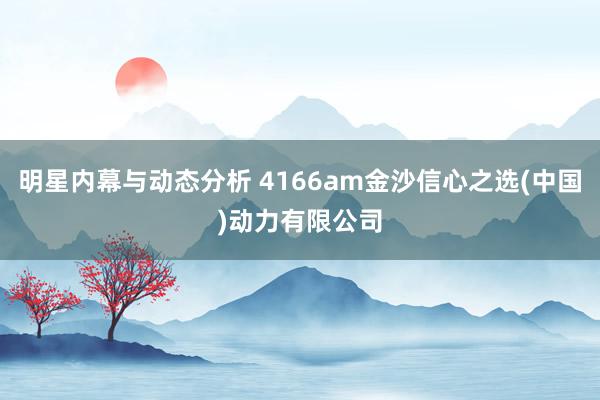 明星内幕与动态分析 4166am金沙信心之选(中国)动力有限公司