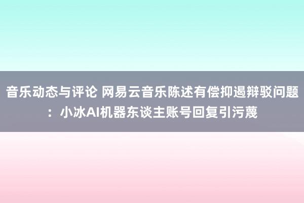 音乐动态与评论 网易云音乐陈述有偿抑遏辩驳问题：小冰AI机器东谈主账号回复引污蔑