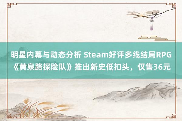 明星内幕与动态分析 Steam好评多线结局RPG《黄泉路探险队》推出新史低扣头，仅售36元