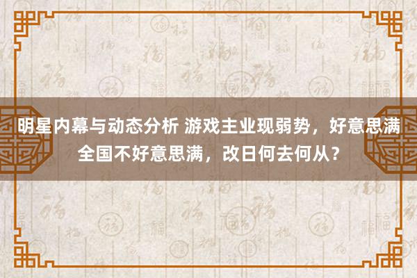 明星内幕与动态分析 游戏主业现弱势，好意思满全国不好意思满，改日何去何从？