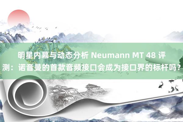 明星内幕与动态分析 Neumann MT 48 评测：诺音曼的首款音频接口会成为接口界的标杆吗？