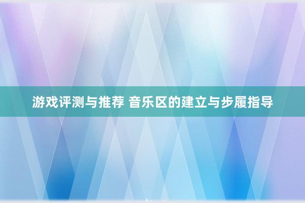 游戏评测与推荐 音乐区的建立与步履指导