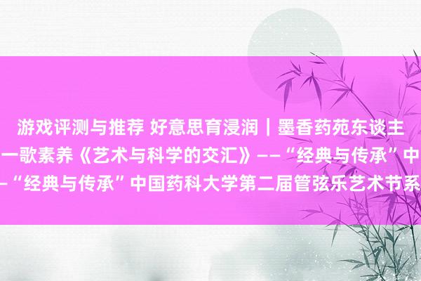 游戏评测与推荐 好意思育浸润｜墨香药苑东谈主文艺术讲座湖南大学周一歌素养《艺术与科学的交汇》——“经典与传承”中国药科大学第二届管弦乐艺术节系列活动