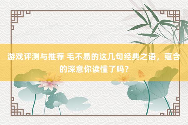 游戏评测与推荐 毛不易的这几句经典之语，蕴含的深意你读懂了吗？