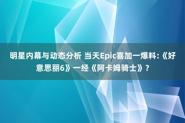 明星内幕与动态分析 当天Epic喜加一爆料:《好意思丽6》一经《阿卡姆骑士》？