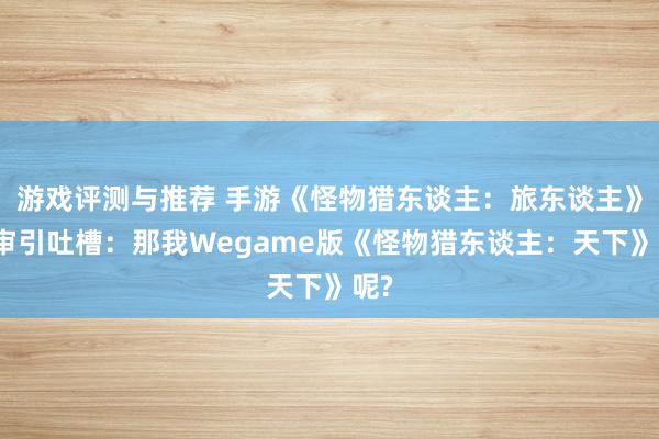 游戏评测与推荐 手游《怪物猎东谈主：旅东谈主》过审引吐槽：那我Wegame版《怪物猎东谈主：天下》呢?