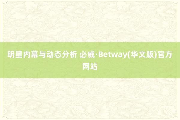 明星内幕与动态分析 必威·Betway(华文版)官方网站