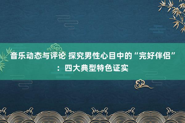 音乐动态与评论 探究男性心目中的“完好伴侣”：四大典型特色证实