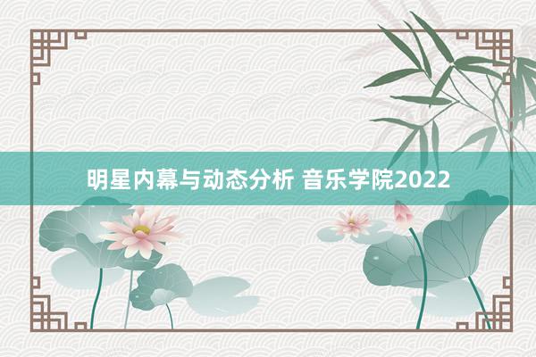 明星内幕与动态分析 音乐学院2022