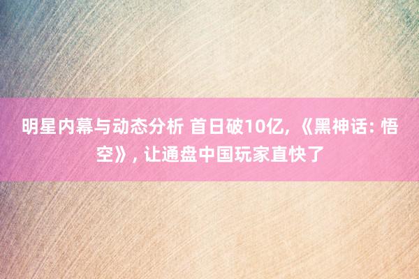 明星内幕与动态分析 首日破10亿, 《黑神话: 悟空》, 让通盘中国玩家直快了