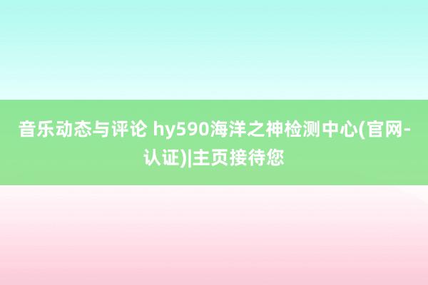 音乐动态与评论 hy590海洋之神检测中心(官网-认证)|主页接待您