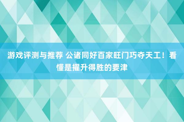 游戏评测与推荐 公诸同好百家旺门巧夺天工！看懂是擢升得胜的要津