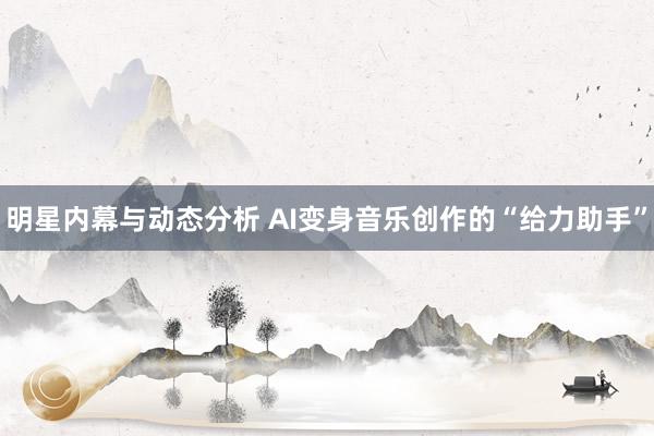 明星内幕与动态分析 AI变身音乐创作的“给力助手”