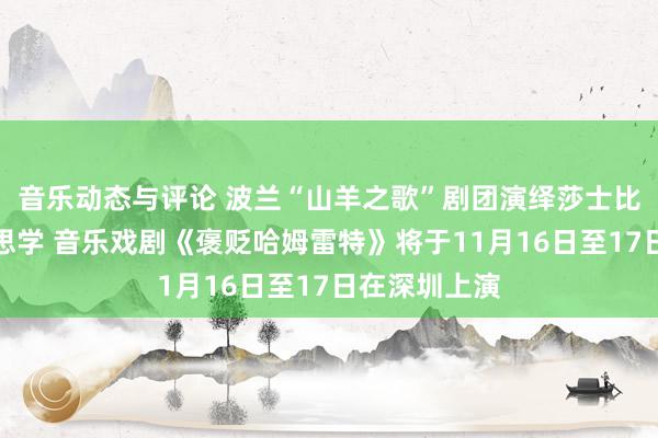 音乐动态与评论 波兰“山羊之歌”剧团演绎莎士比亚悲催好意思学 音乐戏剧《褒贬哈姆雷特》将于11月16日至17日在深圳上演