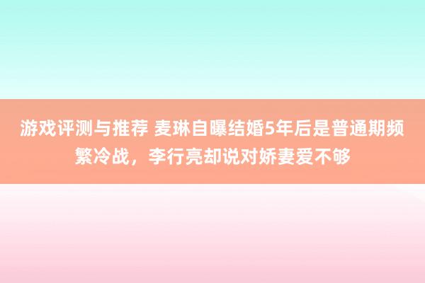 游戏评测与推荐 麦琳自曝结婚5年后是普通期频繁冷战，李行亮却说对娇妻爱不够