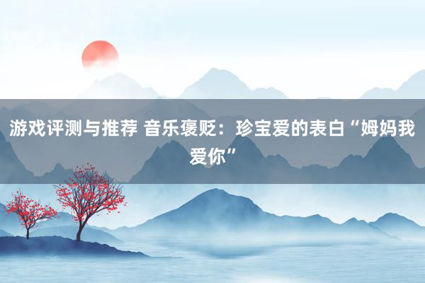 游戏评测与推荐 音乐褒贬：珍宝爱的表白“姆妈我爱你”