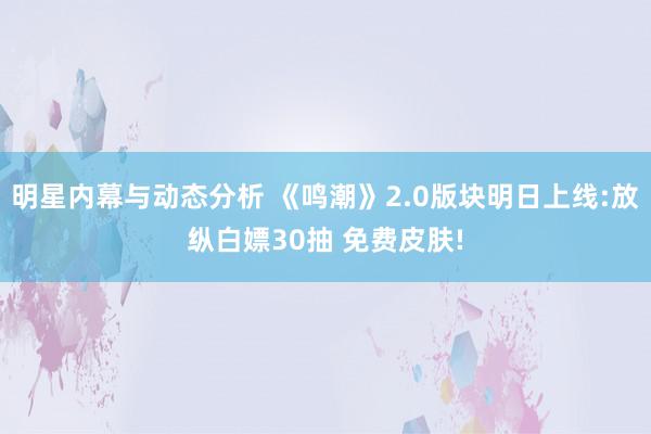 明星内幕与动态分析 《鸣潮》2.0版块明日上线:放纵白嫖30抽 免费皮肤!