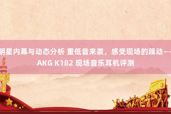 明星内幕与动态分析 重低音来袭，感受现场的躁动——AKG K182 现场音乐耳机评测