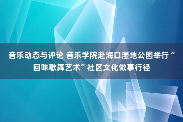 音乐动态与评论 音乐学院赴海口湿地公园举行“回味歌舞艺术”社区文化做事行径