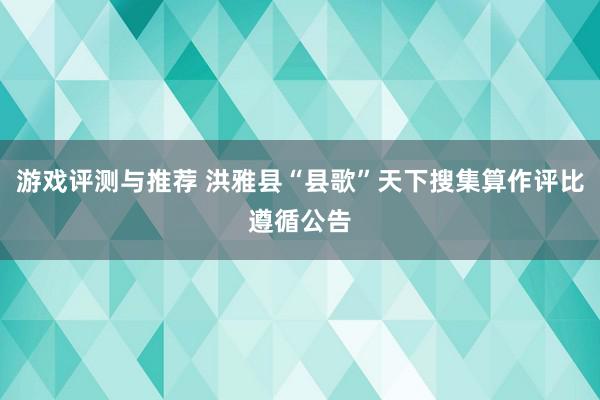 游戏评测与推荐 洪雅县“县歌”天下搜集算作评比遵循公告