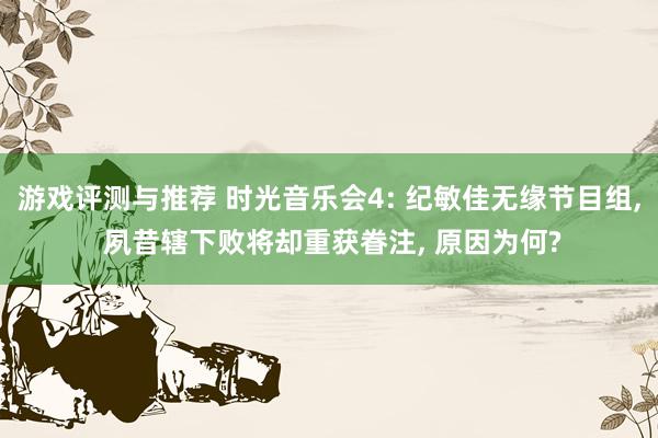 游戏评测与推荐 时光音乐会4: 纪敏佳无缘节目组, 夙昔辖下败将却重获眷注, 原因为何?