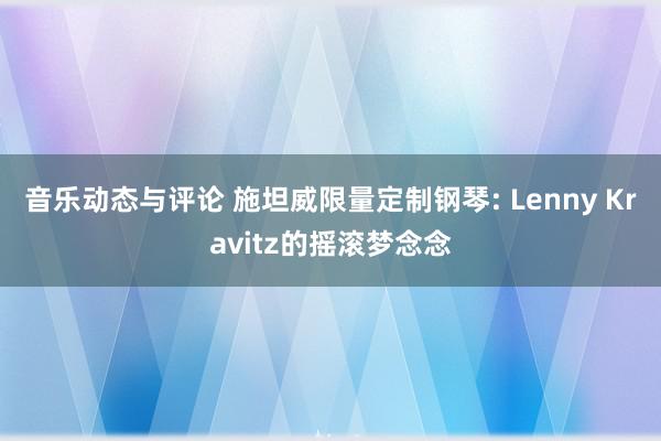 音乐动态与评论 施坦威限量定制钢琴: Lenny Kravitz的摇滚梦念念