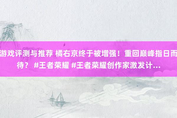 游戏评测与推荐 橘右京终于被增强！重回巅峰指日而待？ #王者荣耀 #王者荣耀创作家激发计...