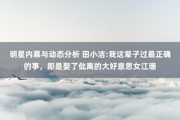 明星内幕与动态分析 田小洁:我这辈子过最正确的事，即是娶了仳离的大好意思女江珊