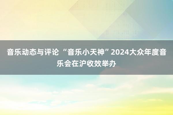 音乐动态与评论 “音乐小天神”2024大众年度音乐会在沪收效举办