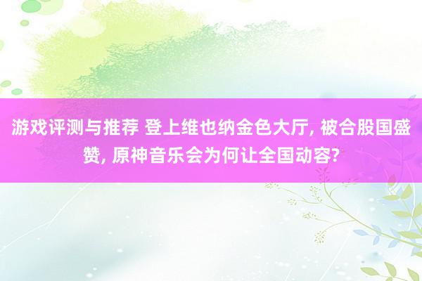 游戏评测与推荐 登上维也纳金色大厅, 被合股国盛赞, 原神音乐会为何让全国动容?