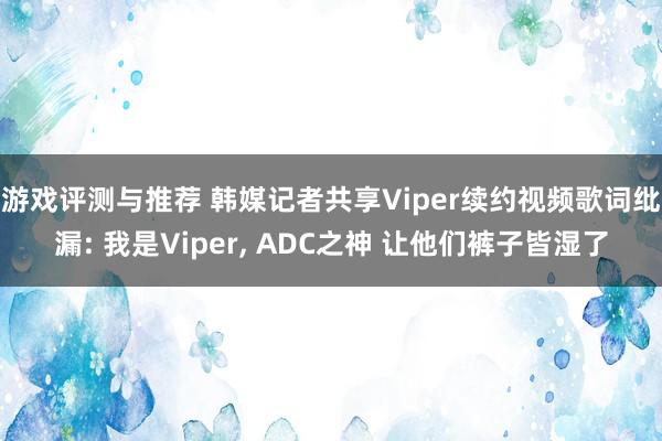 游戏评测与推荐 韩媒记者共享Viper续约视频歌词纰漏: 我是Viper, ADC之神 让他们裤子皆湿了