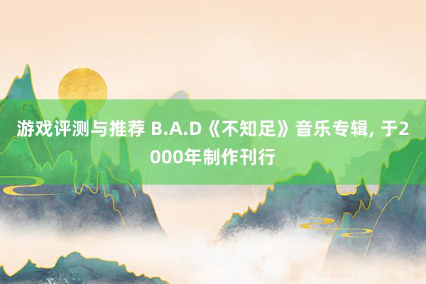 游戏评测与推荐 B.A.D《不知足》音乐专辑, 于2000年制作刊行