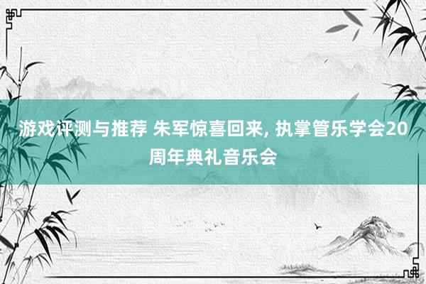 游戏评测与推荐 朱军惊喜回来, 执掌管乐学会20周年典礼音乐会