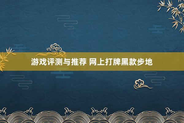 游戏评测与推荐 网上打牌黑款步地