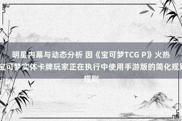 明星内幕与动态分析 因《宝可梦TCG P》火热 宝可梦实体卡牌玩家正在执行中使用手游版的简化规则